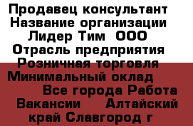 Продавец-консультант › Название организации ­ Лидер Тим, ООО › Отрасль предприятия ­ Розничная торговля › Минимальный оклад ­ 140 000 - Все города Работа » Вакансии   . Алтайский край,Славгород г.